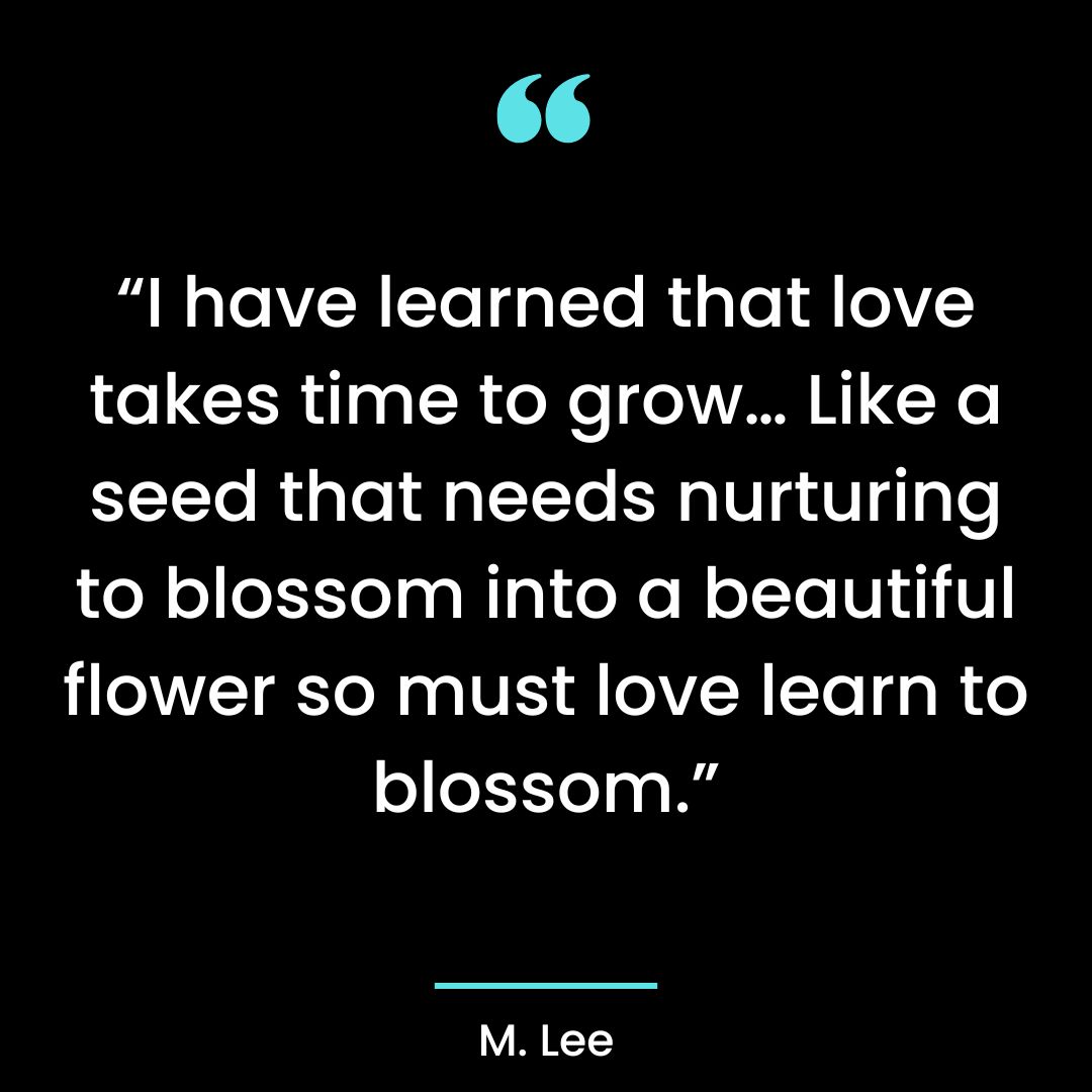 “I have learned that love takes time to grow… Like a seed that needs nurturing