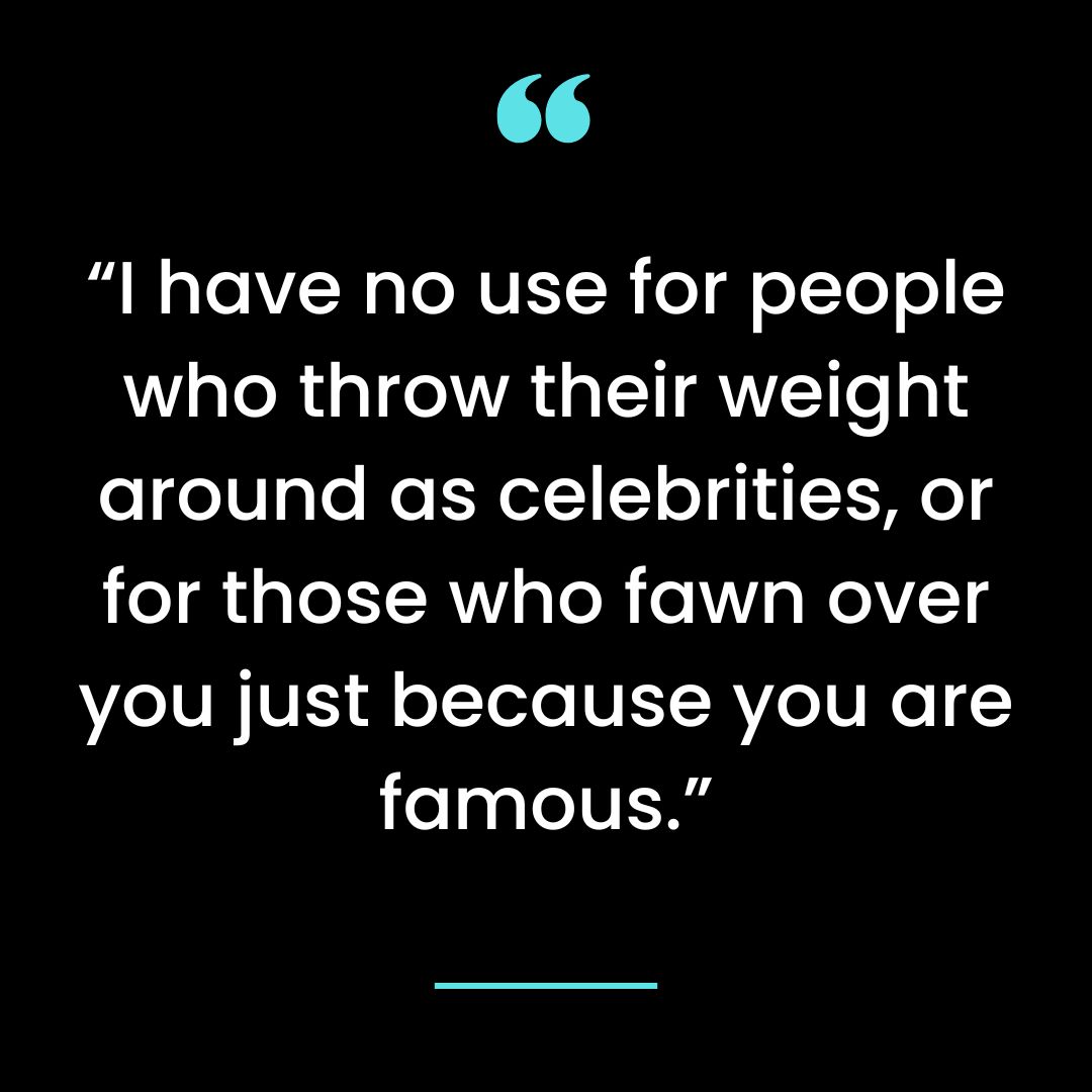 “I have no use for people who throw their weight around as celebrities, or for those