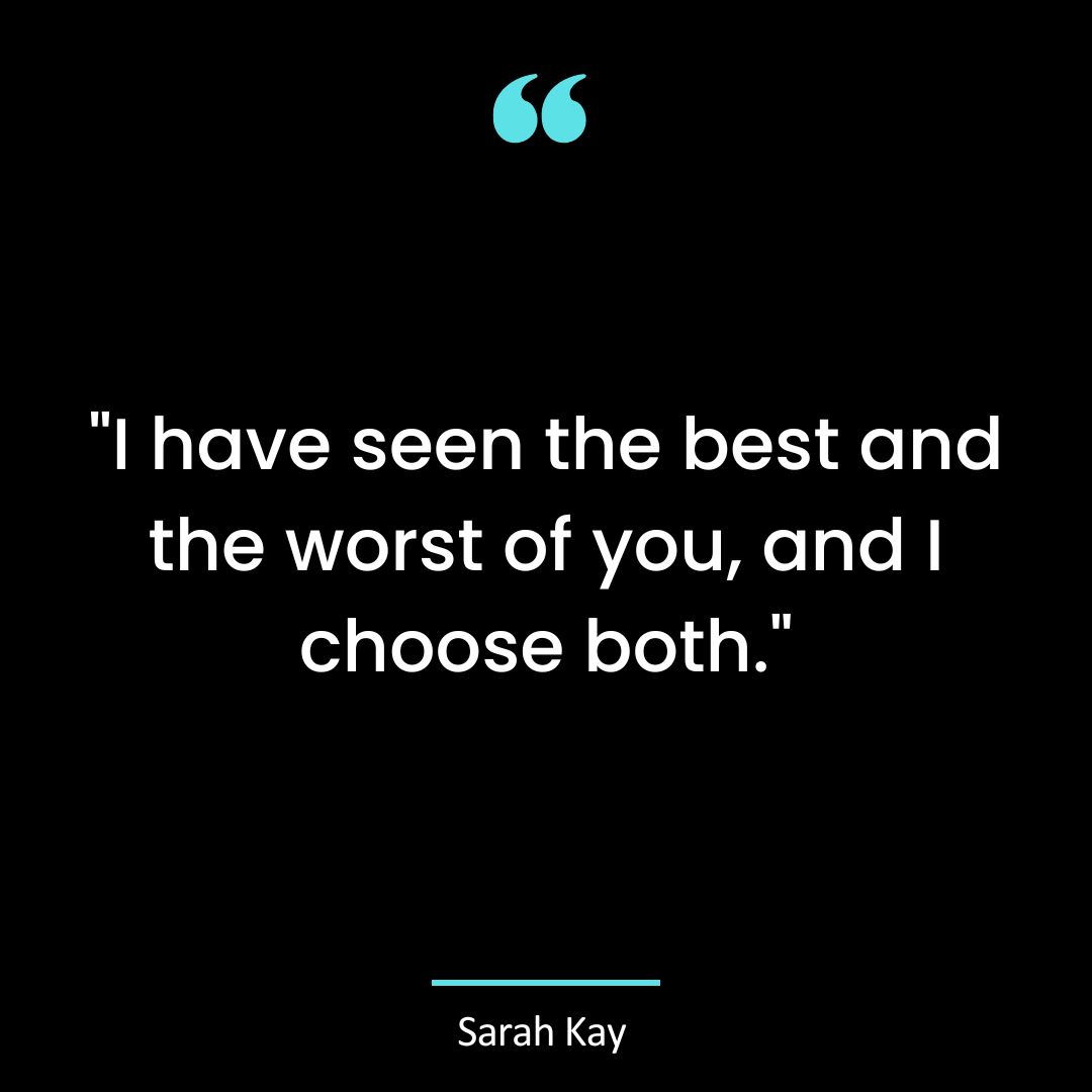 “I have seen the best and the worst of you, and I choose both.”