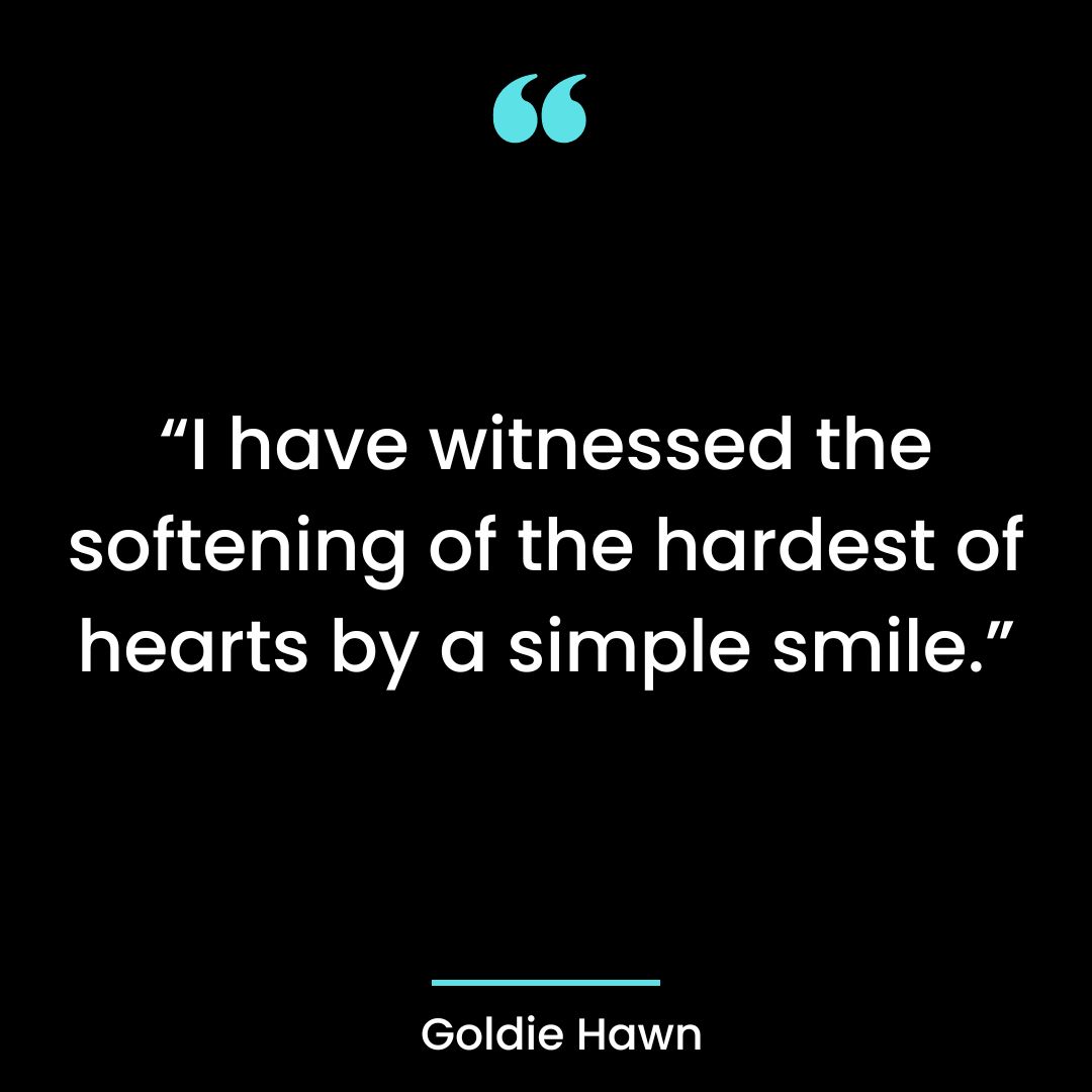 “I have witnessed the softening of the hardest of hearts by a simple smile.”