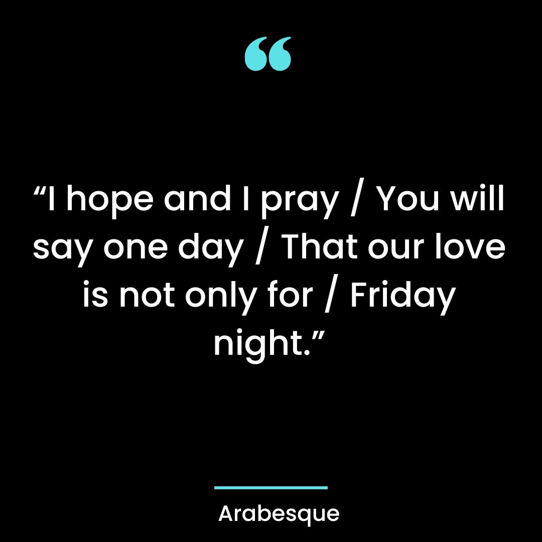 “I hope and I pray / You will say one day / That our love is not only for / Friday night.”