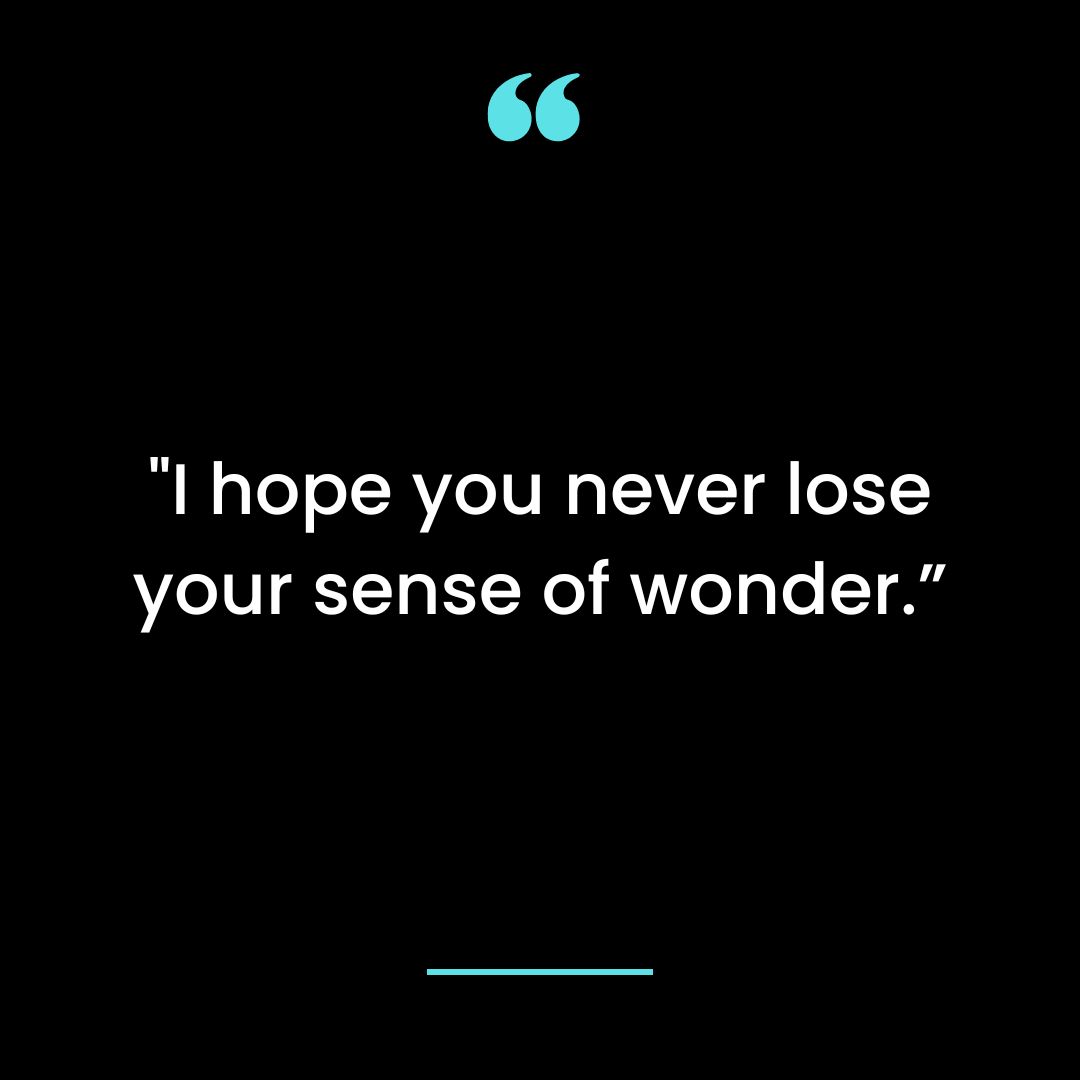 I hope you never lose your sense of wonder.