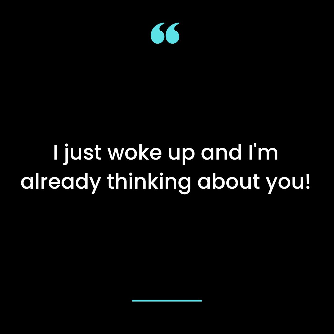 I just woke up and I’m already thinking about you!