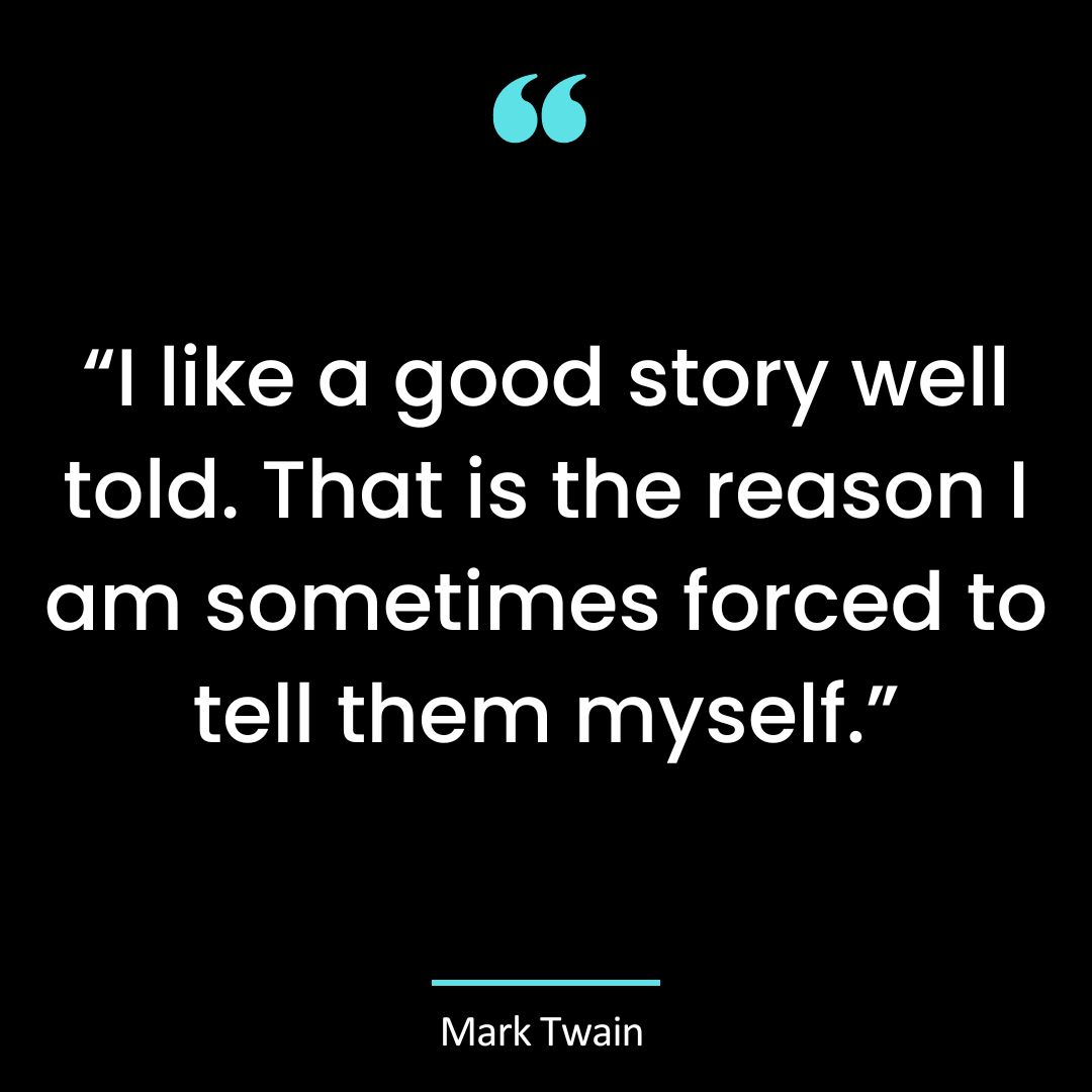“I like a good story well told. That is the reason I am sometimes forced to tell them myself.”