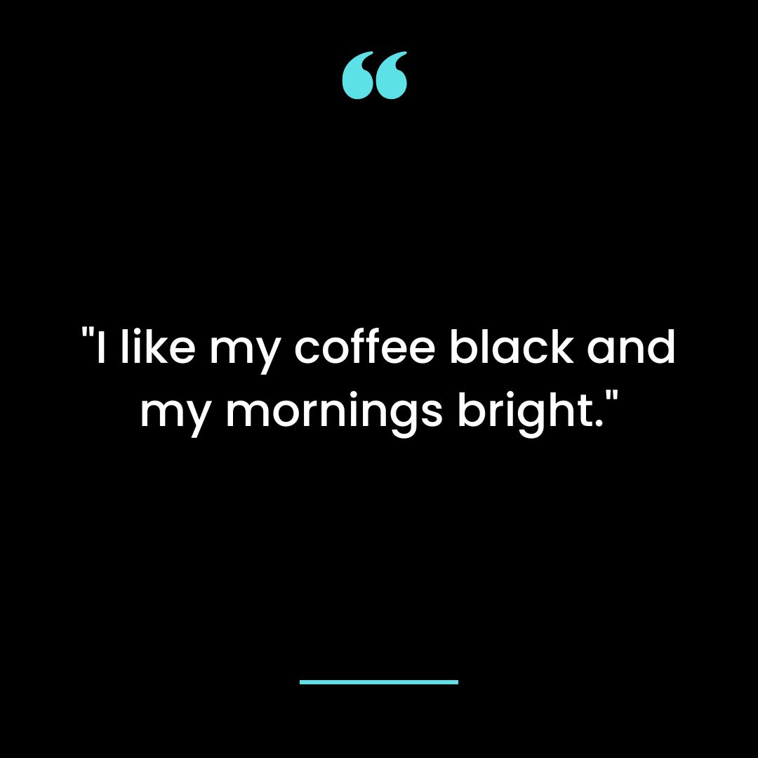 “I like my coffee black and my mornings bright.”