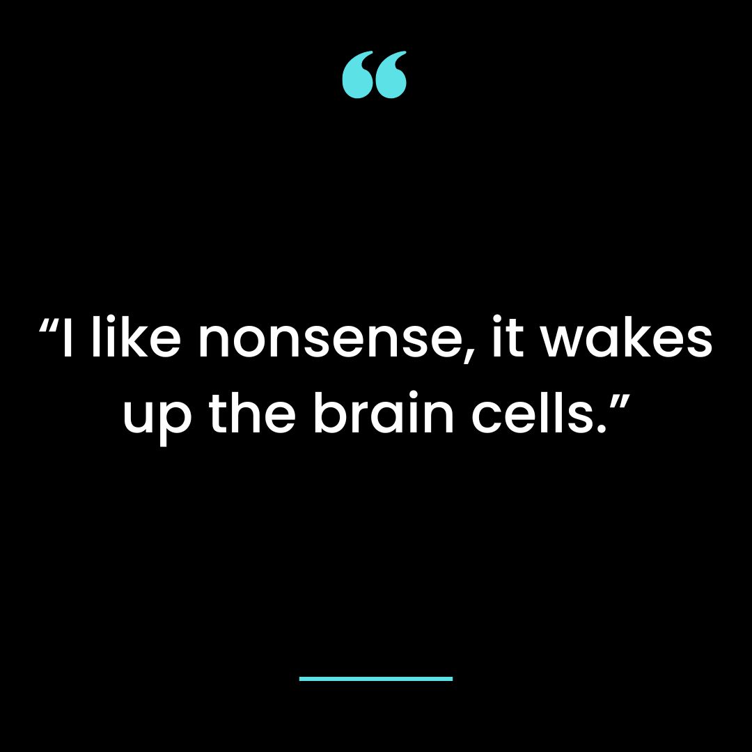 “I like nonsense, it wakes up the brain cells.”