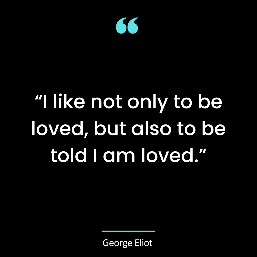 “I like not only to be loved, but also to be told I am loved.”