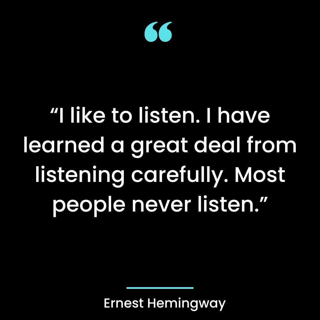 “I like to listen. I have learned a great deal from listening carefully.