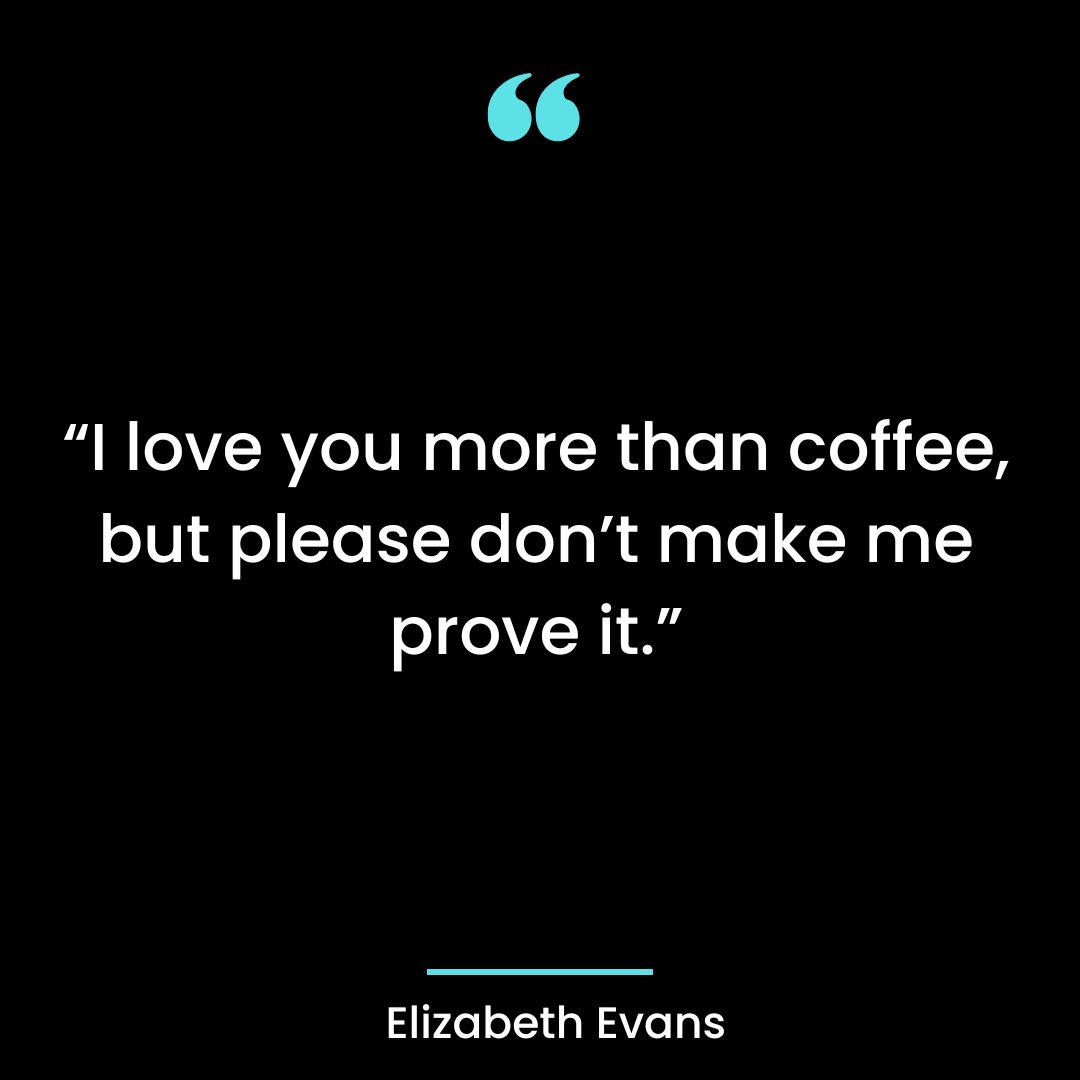 “I love you more than coffee, but please don’t make me prove it.”