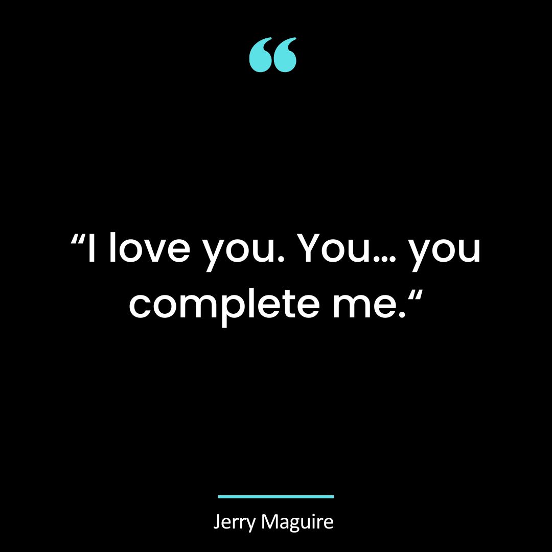 I love you. You… you complete me.