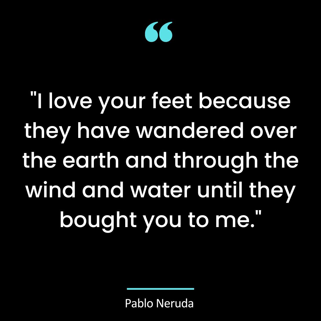 “I love your feet because they have wandered over the earth and through the wind and water