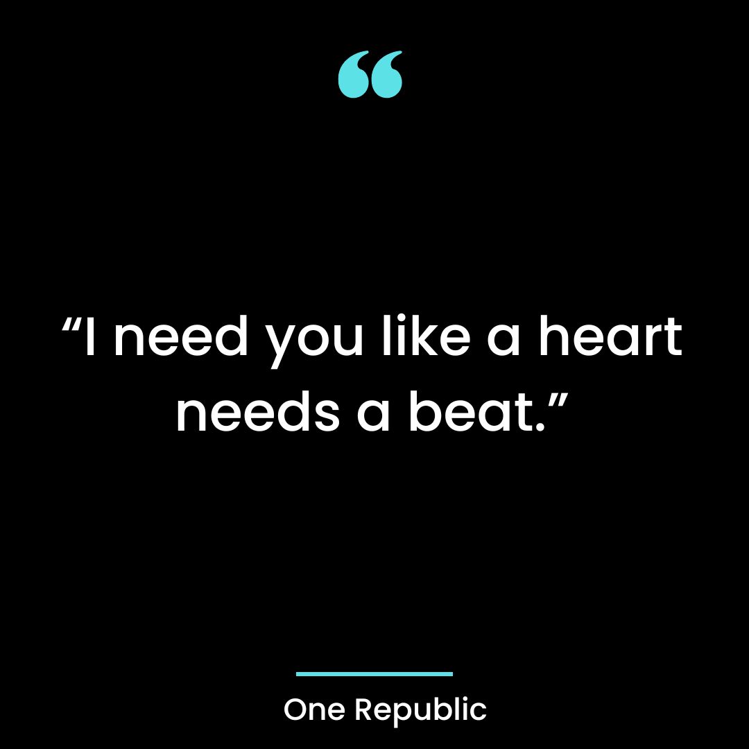 “I need you like a heart needs a beat.”