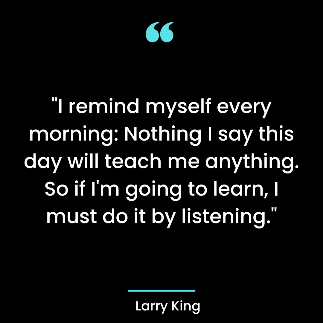 “I remind myself every morning: Nothing I say this day will teach me anything.
