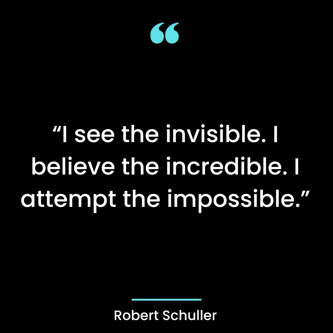 “I see the invisible. I believe the incredible. I attempt the impossible.”