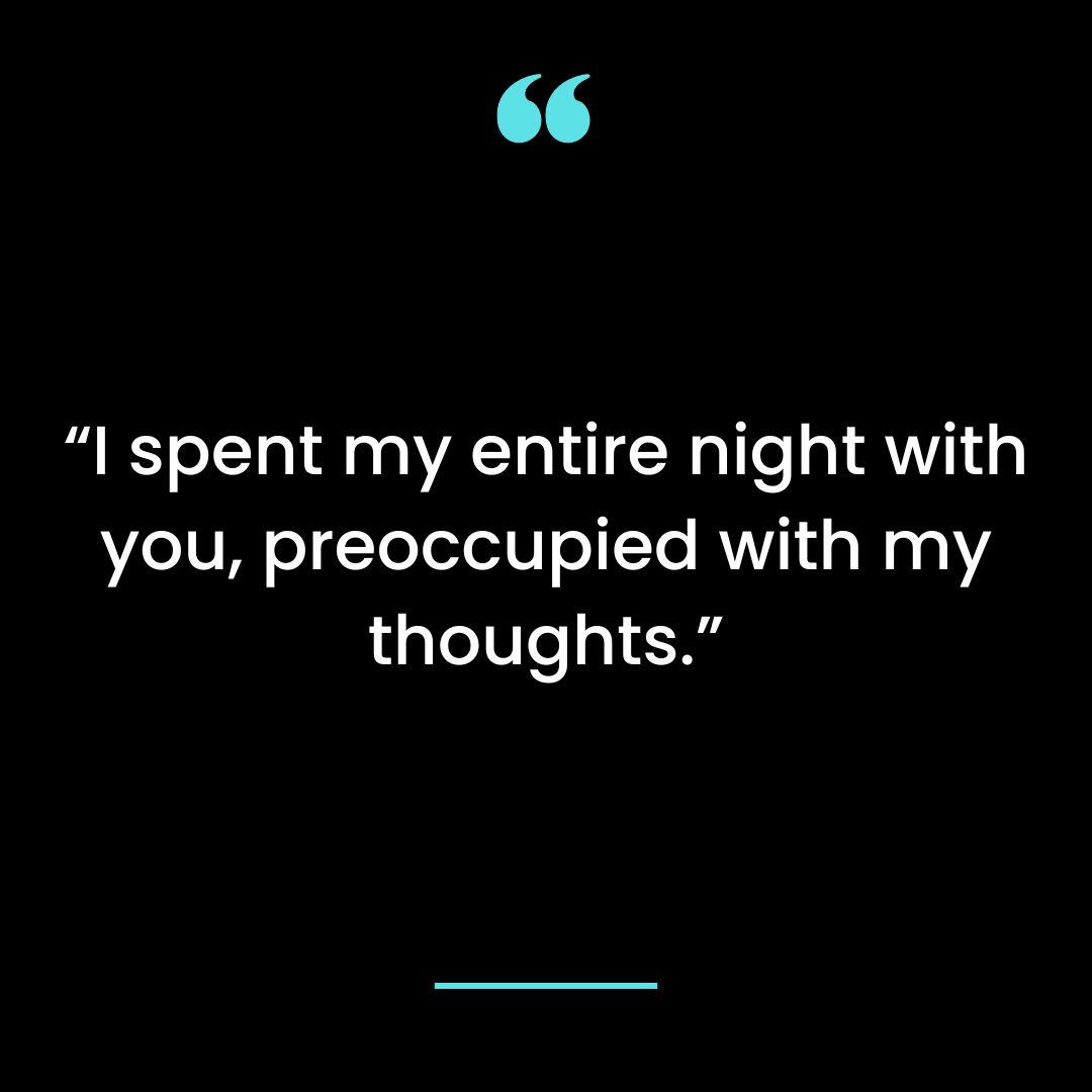 I spent my entire night with you, preoccupied with my thoughts.