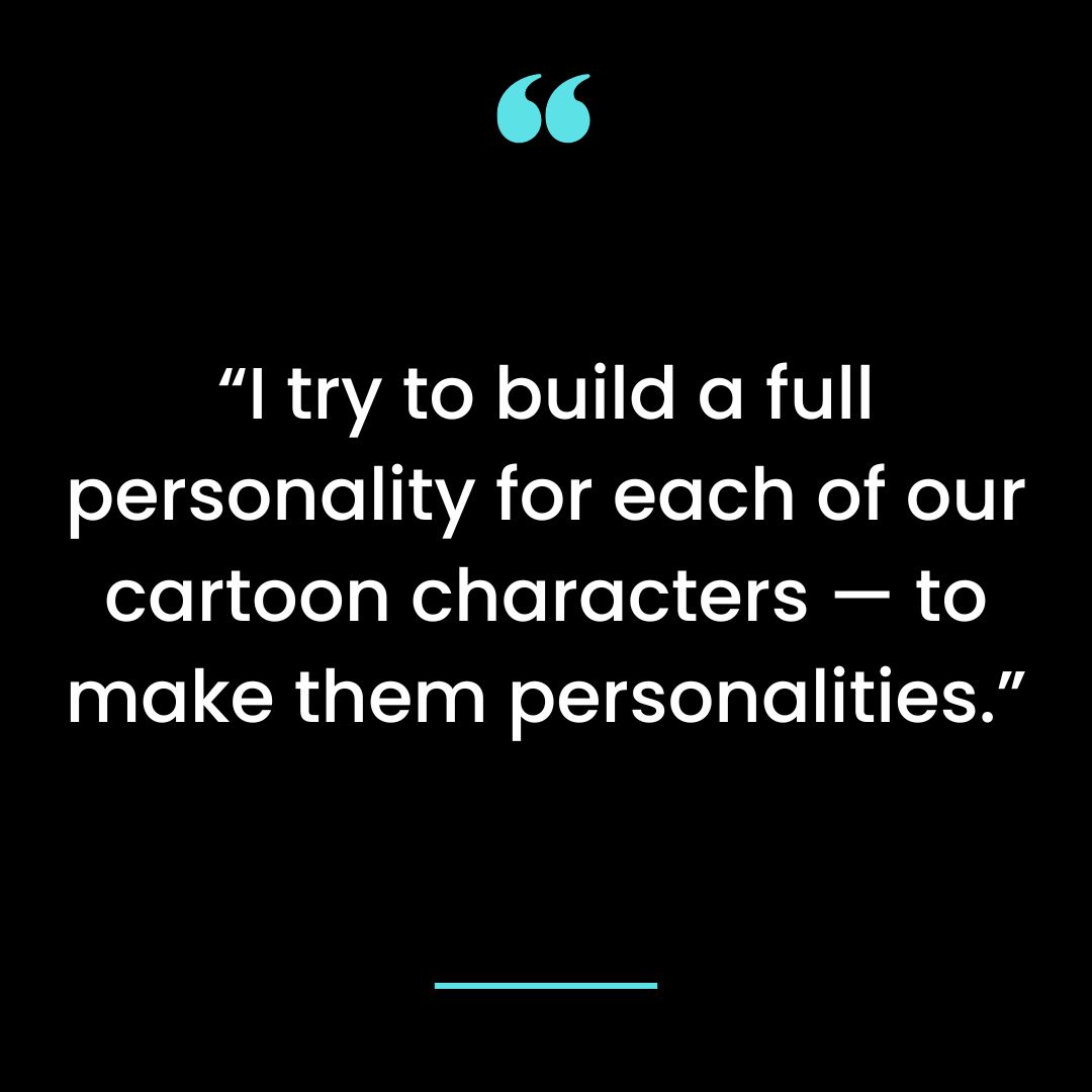 “I try to build a full personality for each of our cartoon characters