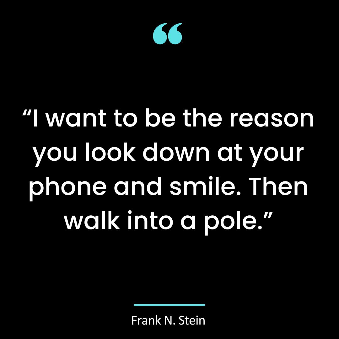 “I want to be the reason you look down at your phone and smile. Then walk into a pole.”