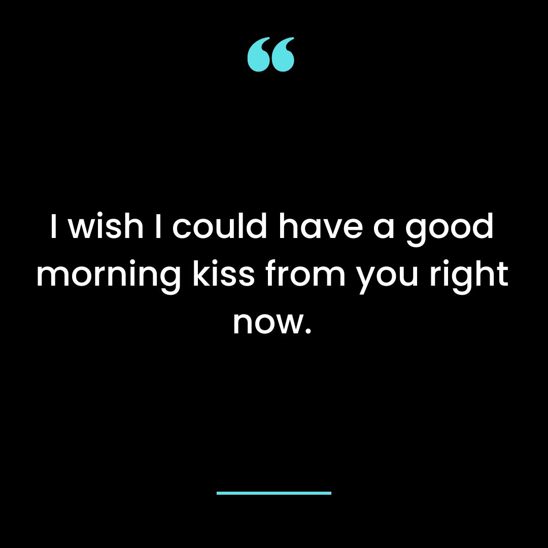 I wish I could have a good morning kiss from you right now.