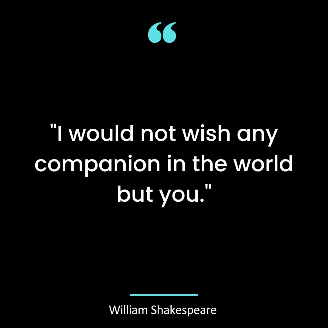 “I would not wish any companion in the world but you.”