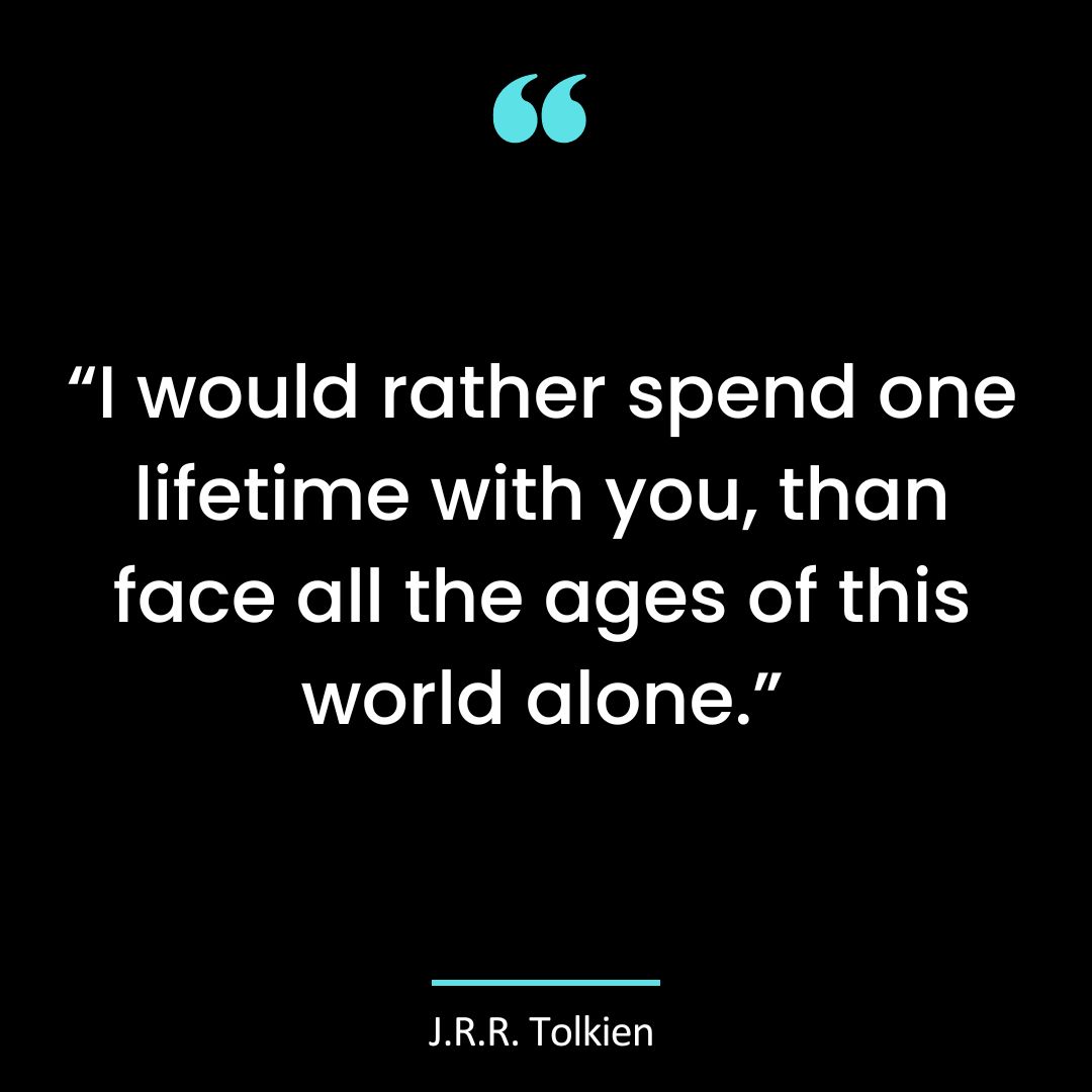 “I would rather spend one lifetime with you, than face all the ages of this world alone.