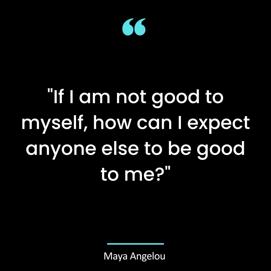 “If I am not good to myself, how can I expect anyone else to be good to me?”