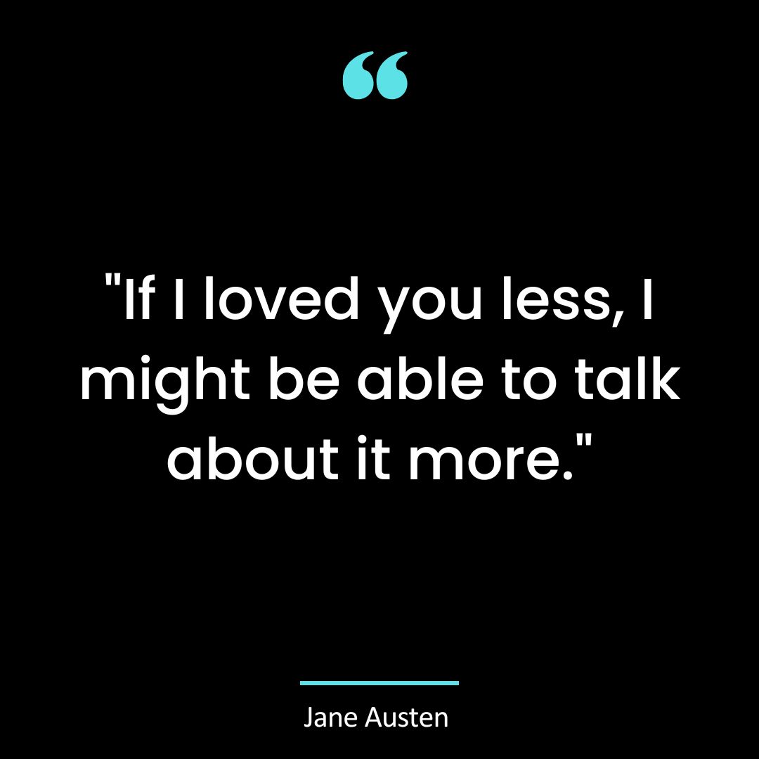 “If I loved you less, I might be able to talk about it more.”