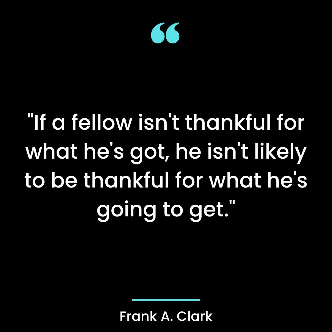 “If a fellow isn’t thankful for what he’s got, he isn’t likely to be thankful for what
