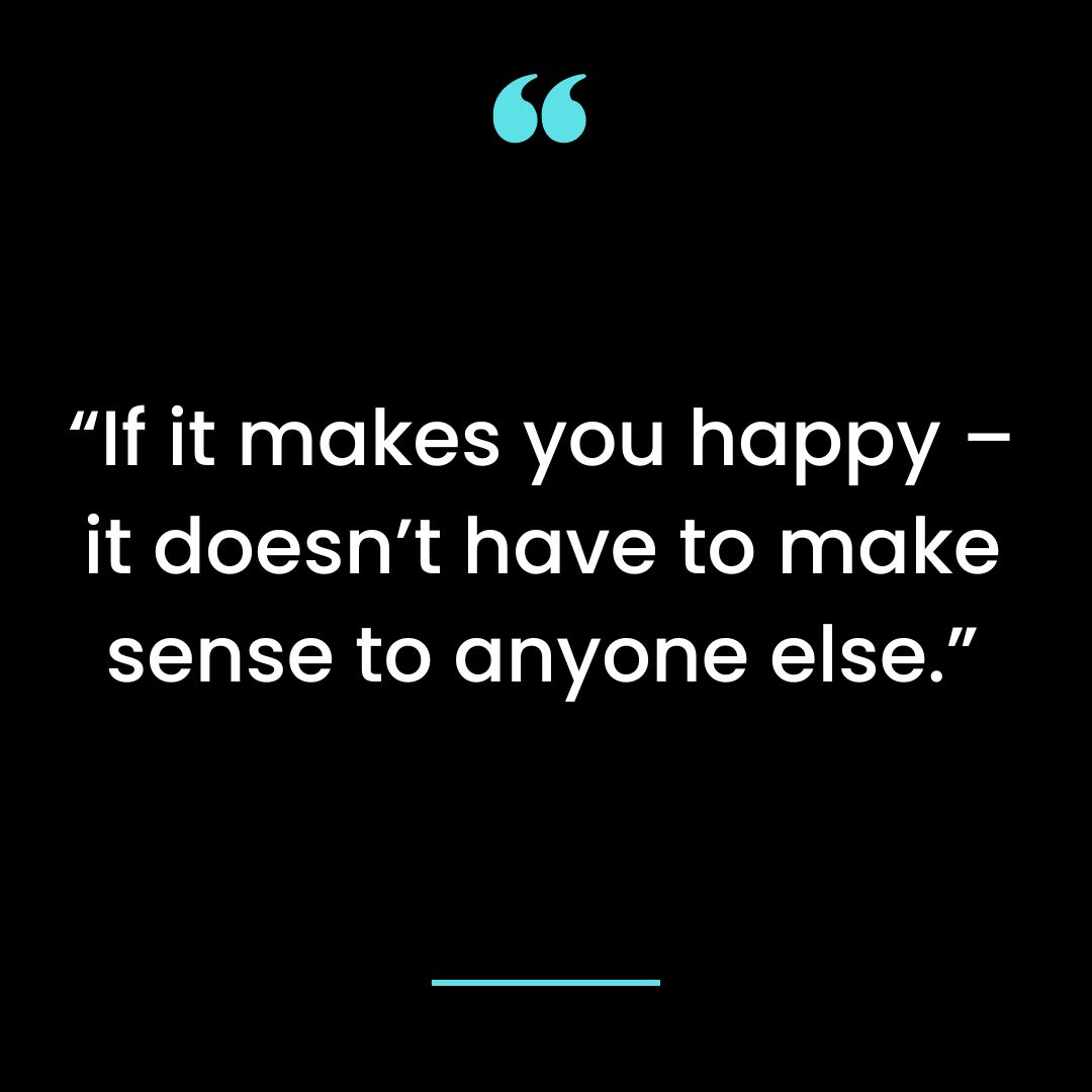 “If it makes you happy – it doesn’t have to make sense to anyone else.”