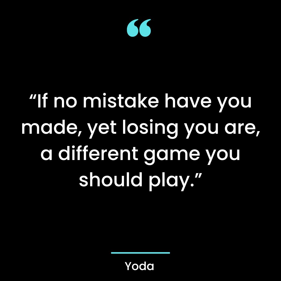 “If no mistake have you made, yet losing you are, a different game you should play.”