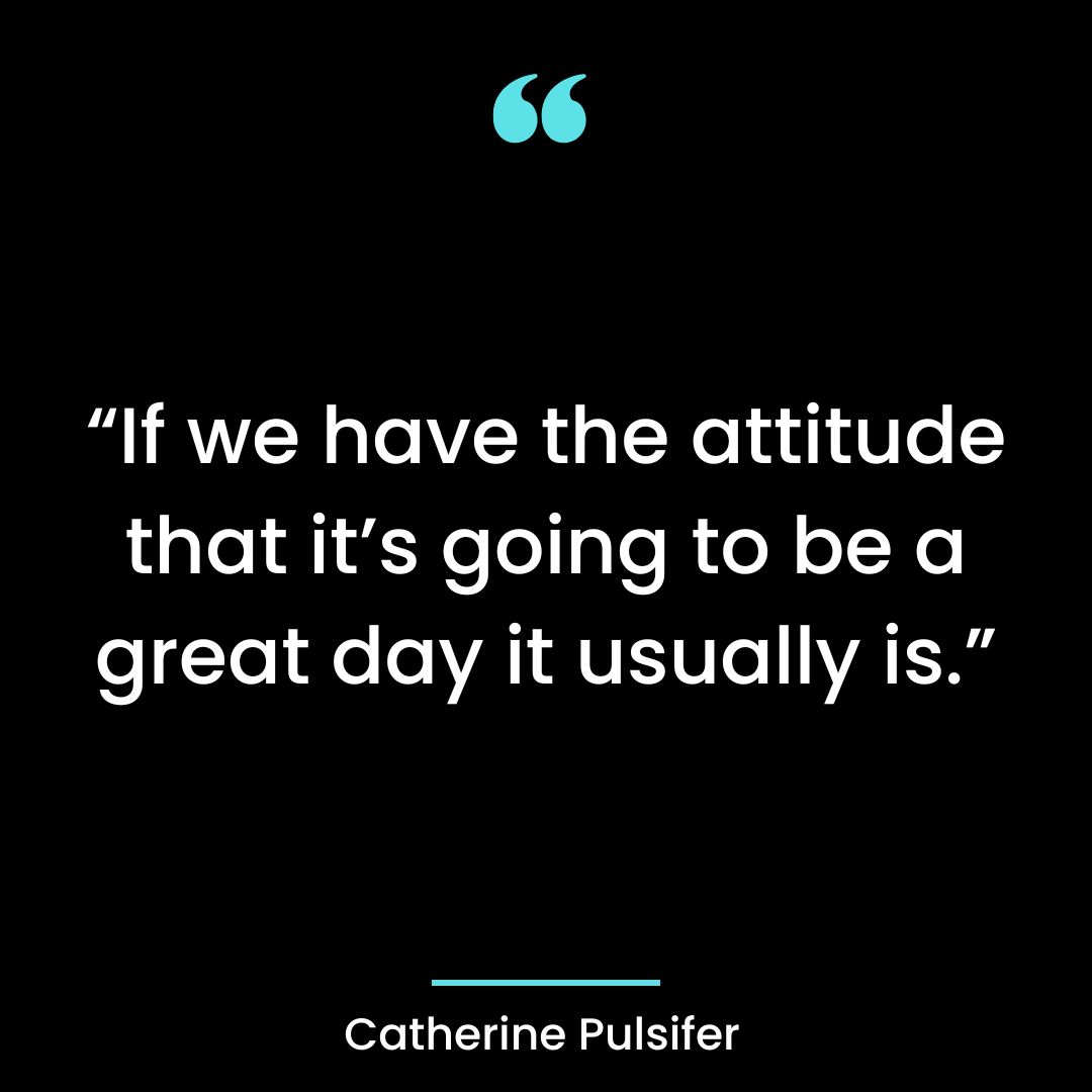 “If we have the attitude that it’s going to be a great day it usually is.”
