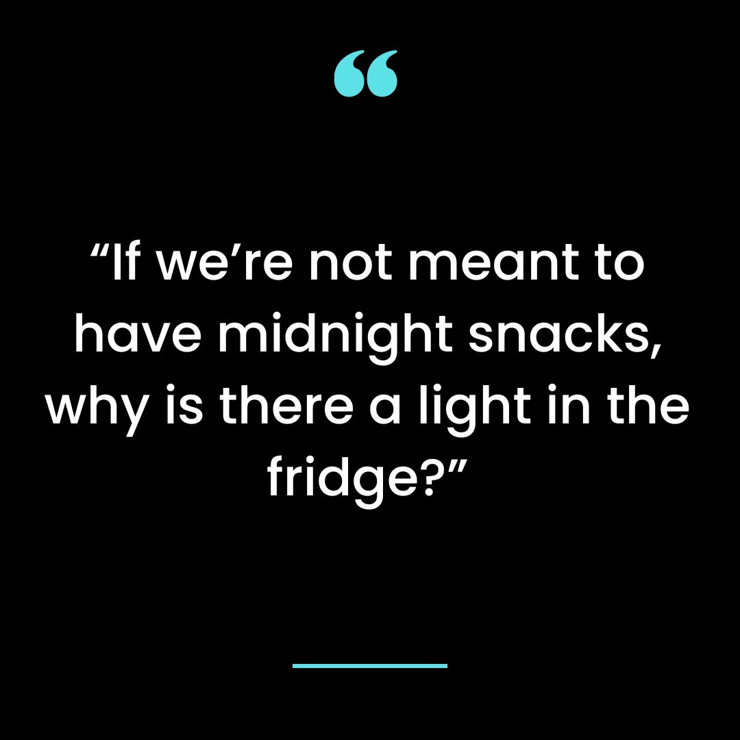 “If we’re not meant to have midnight snacks, why is there a light in the fridge?”
