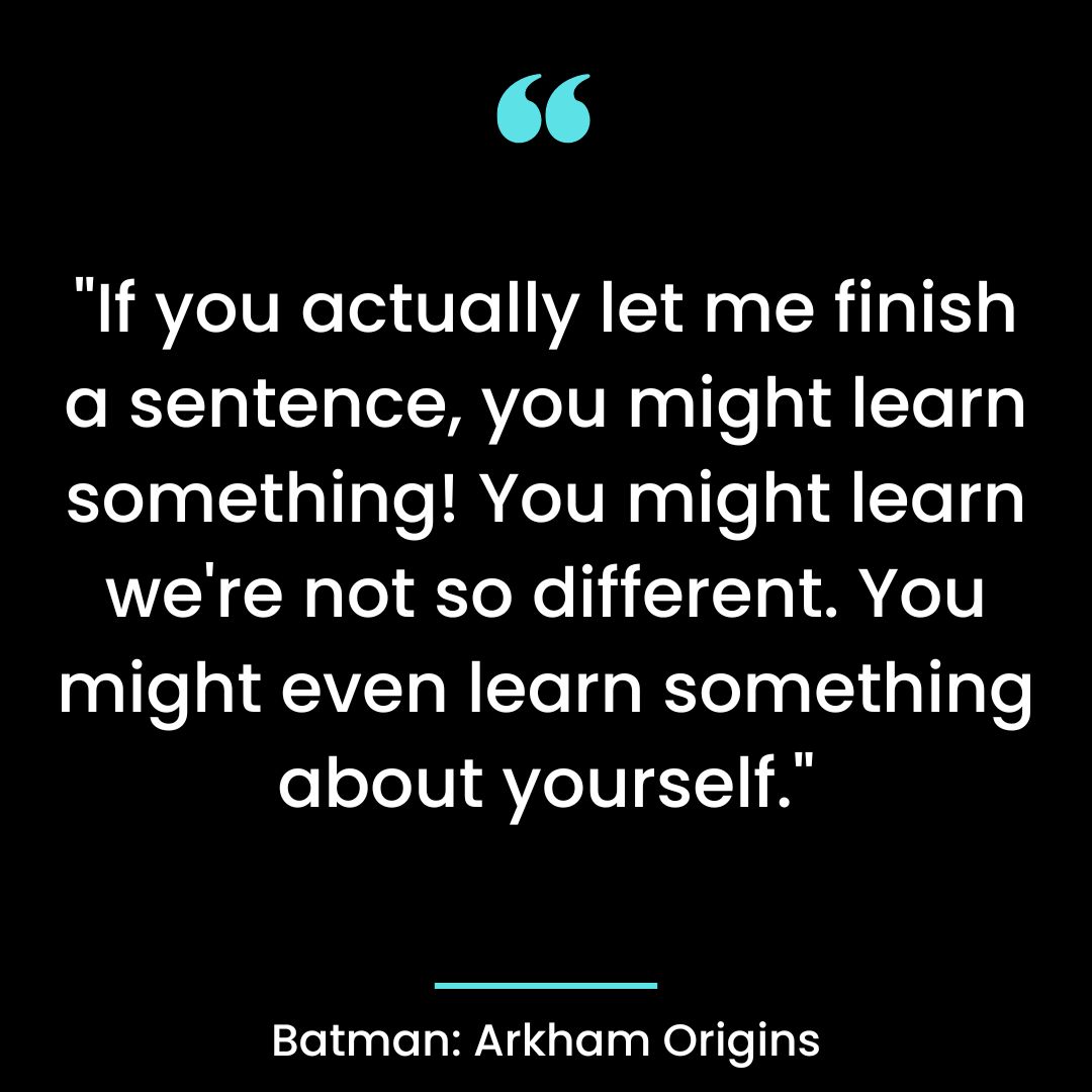 “If you actually let me finish a sentence, you might learn something! You might learn