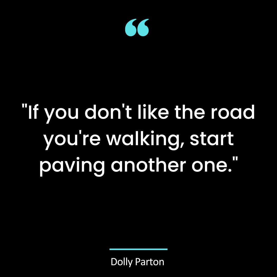 “If you don’t like the road you’re walking, start paving another one.”