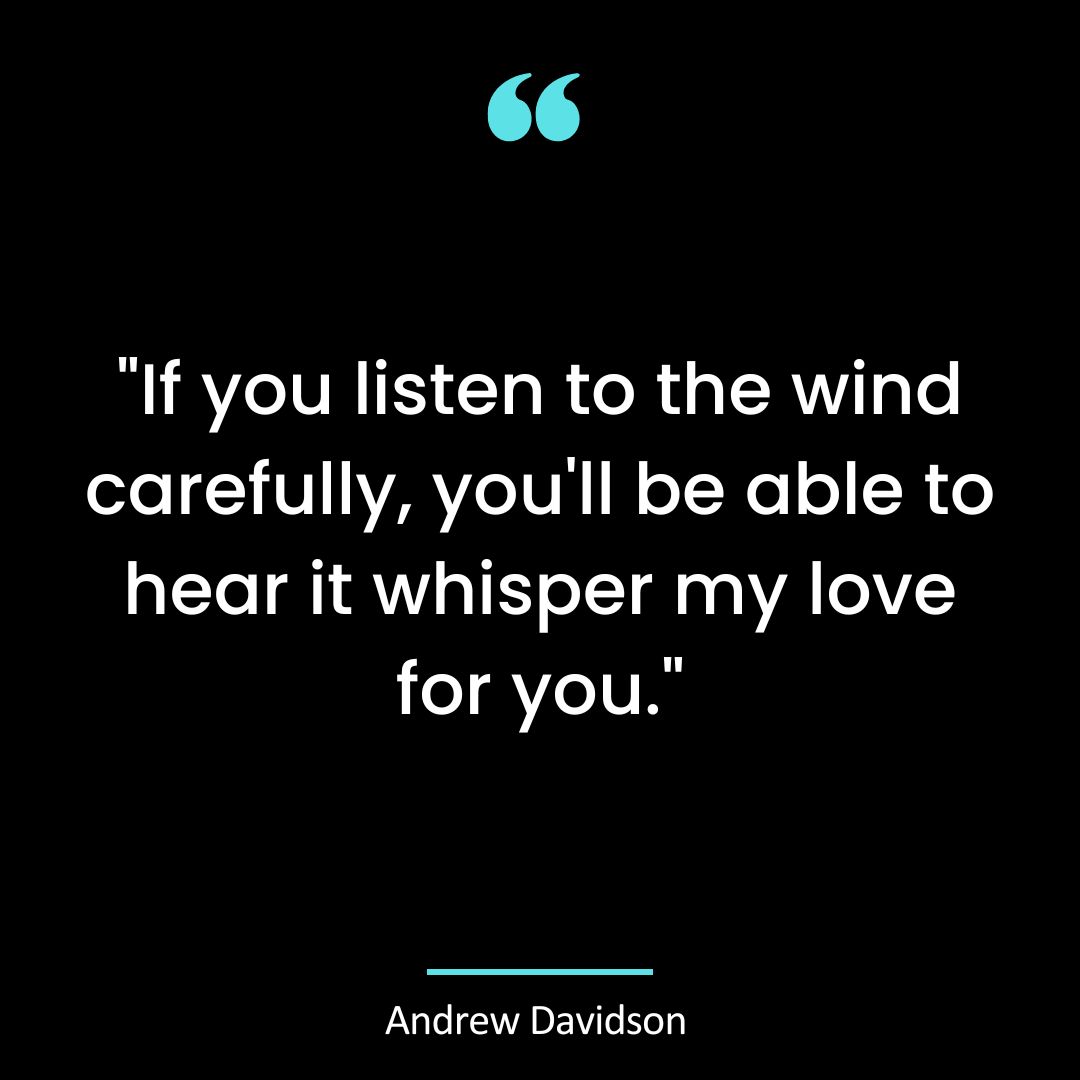 “If you listen to the wind carefully, you’ll be able to hear it whisper my love for you.”