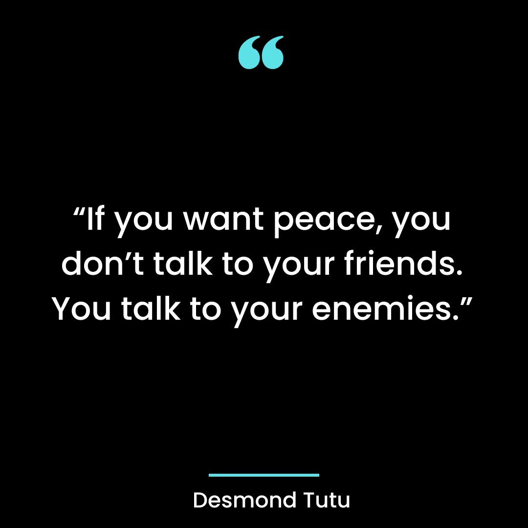 “If you want peace, you don’t talk to your friends. You talk to your enemies.”