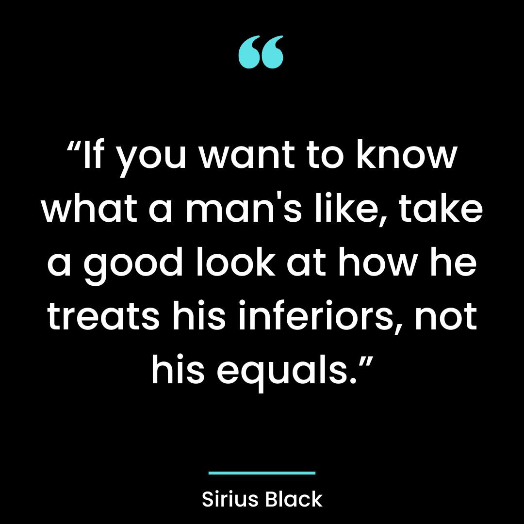“If you want to know what a man’s like, take a good look at how he treats his inferiors