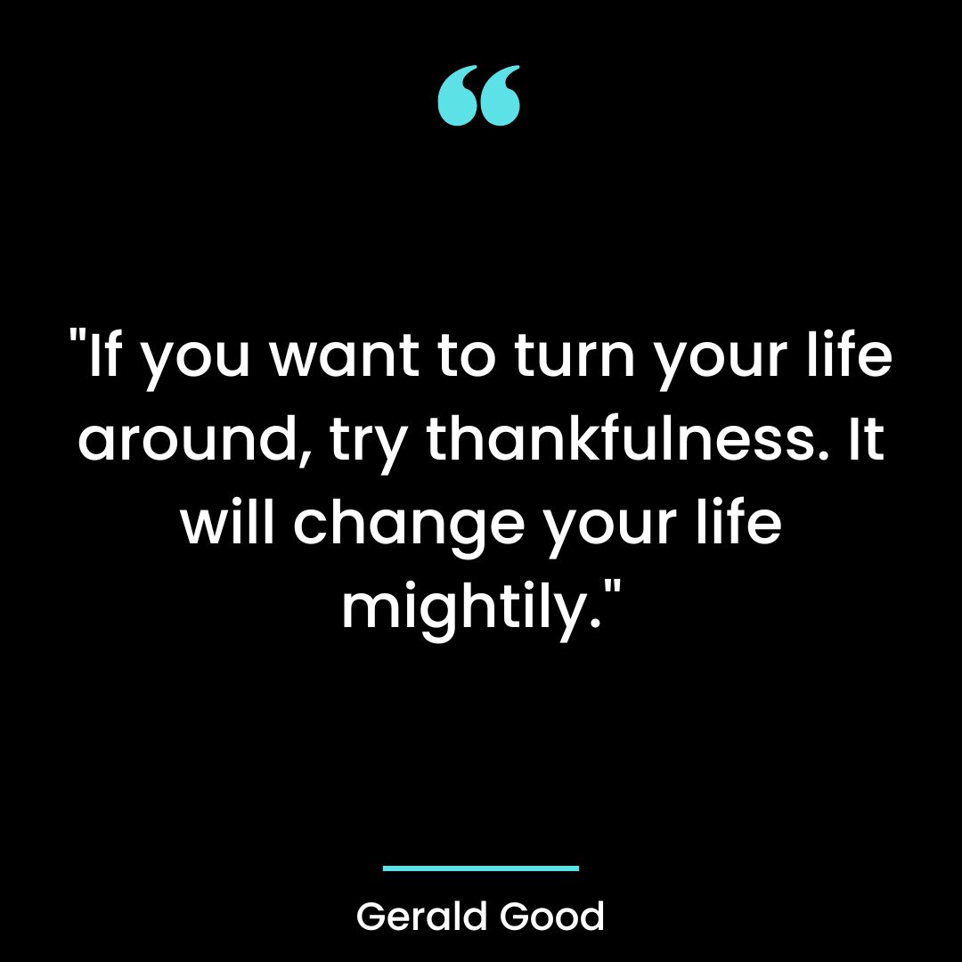 “If you want to turn your life around, try thankfulness. It will change your life