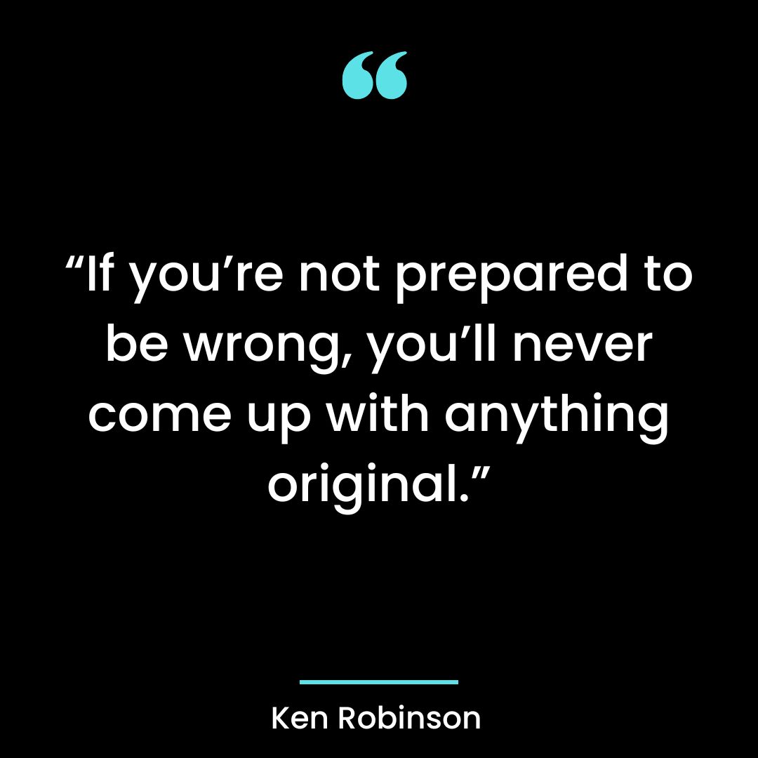 “If you’re not prepared to be wrong, you’ll never come up with anything original.”