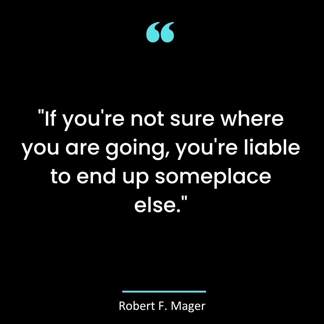“If you’re not sure where you are going, you’re liable to end up someplace else.”