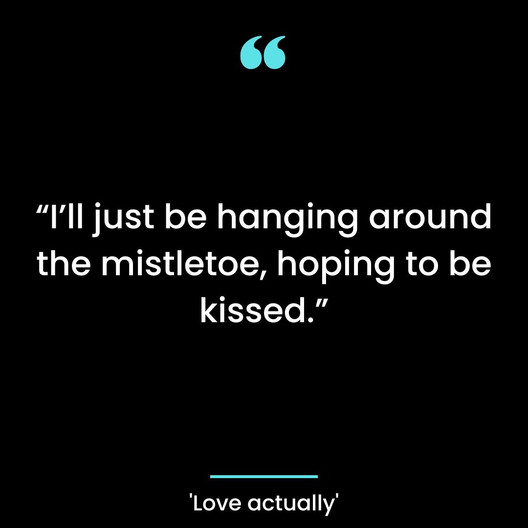 “I’ll just be hanging around the mistletoe, hoping to be kissed.”