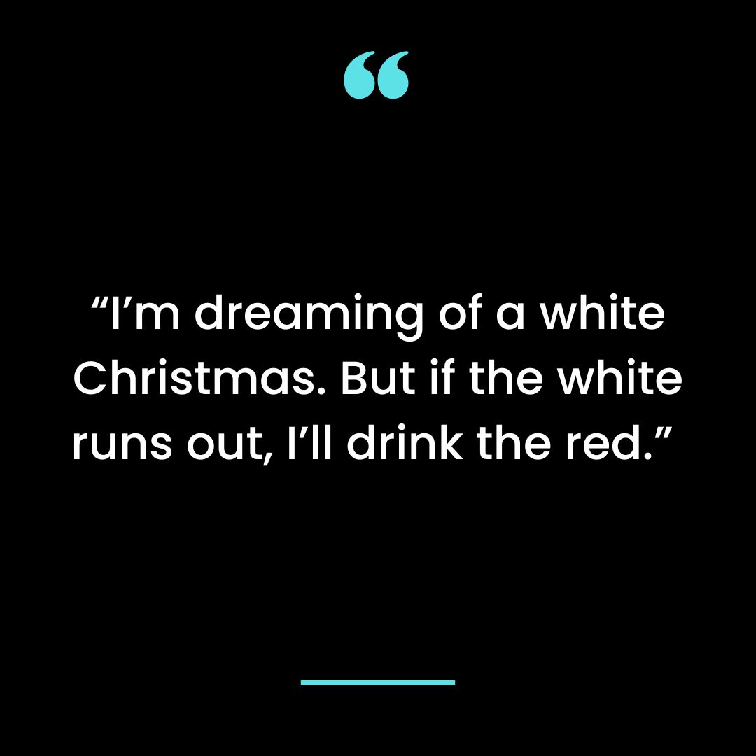 “I’m dreaming of a white Christmas. But if the white runs out, I’ll drink the red.”