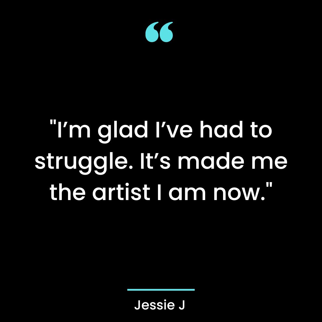 “I’m glad I’ve had to struggle. It’s made me the artist I am now.”