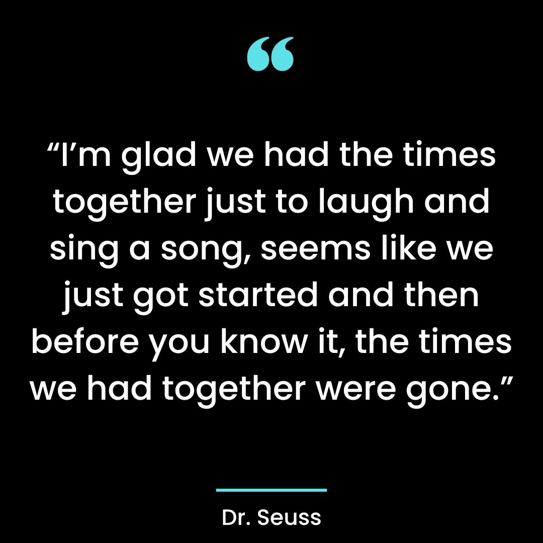 “I’m glad we had the times together just to laugh and sing a song, seems