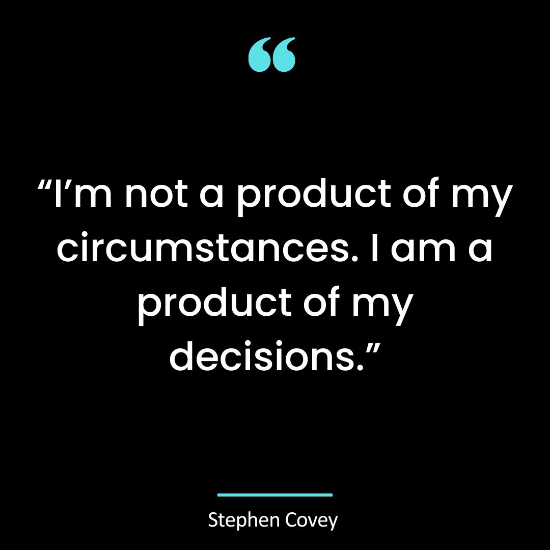 “I’m not a product of my circumstances. I am a product of my decisions.”