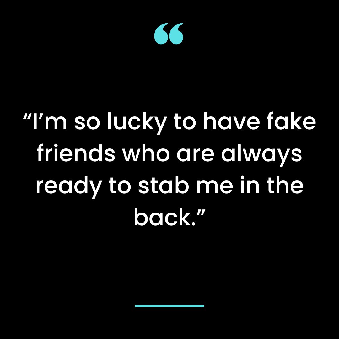 “I’m so lucky to have fake friends who are always ready to stab me in the back.”