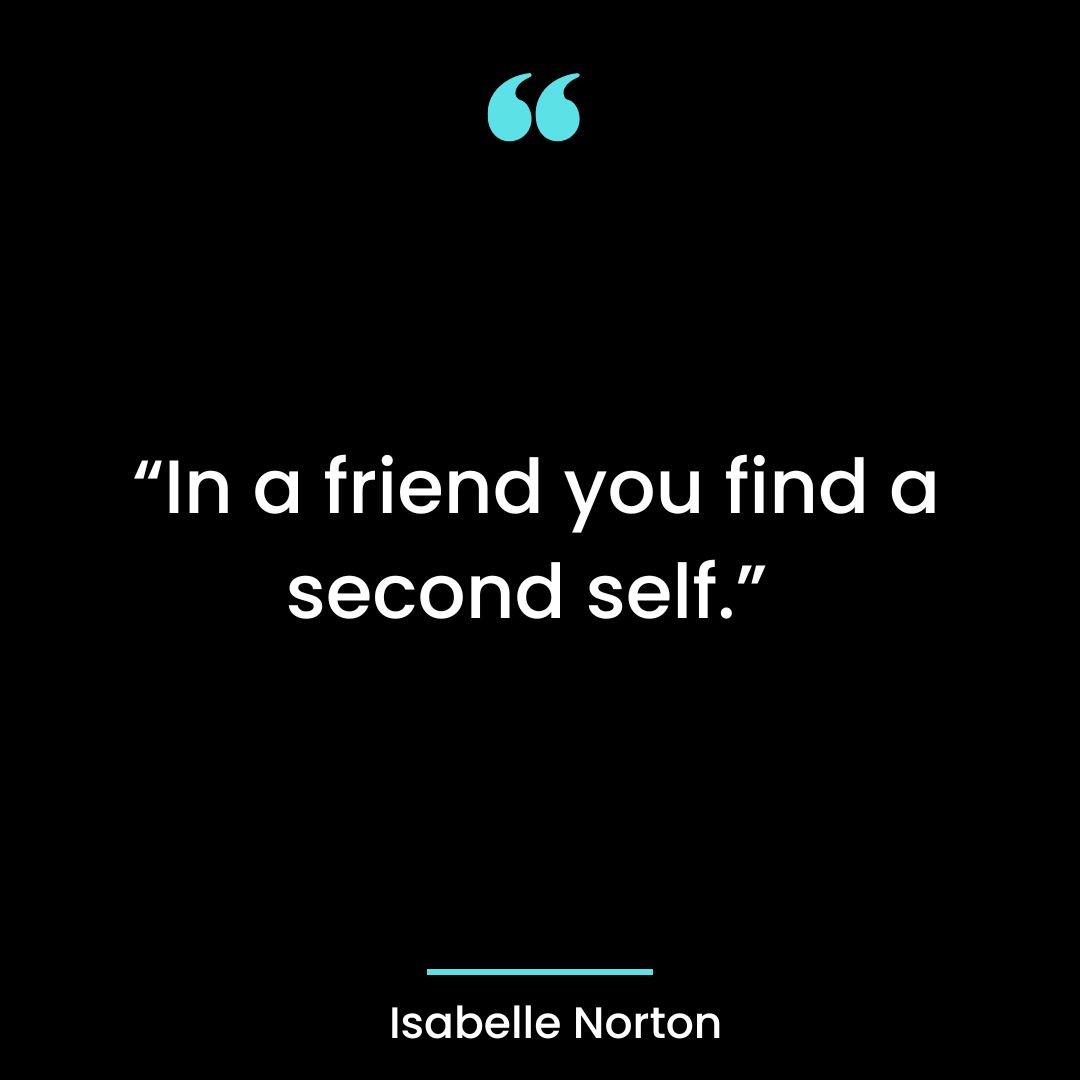 “In a friend you find a second self.”