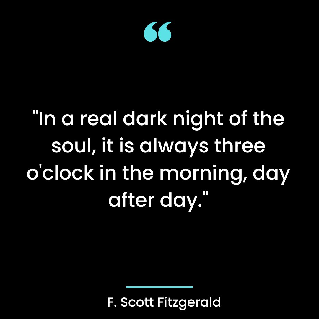 “In a real dark night of the soul, it is always three o’clock in the morning, day after day.”