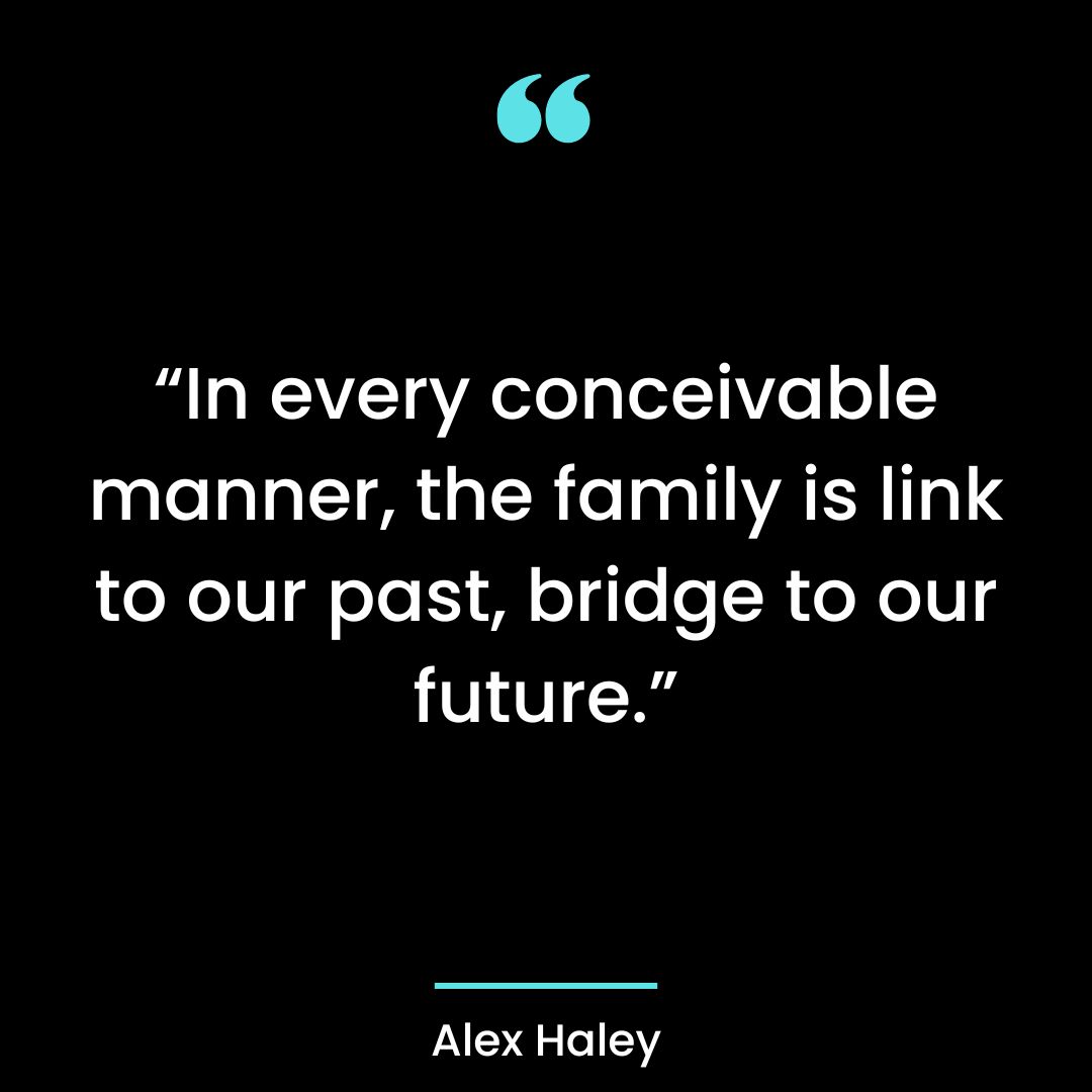 “In every conceivable manner, the family is link to our past, bridge to our future.”
