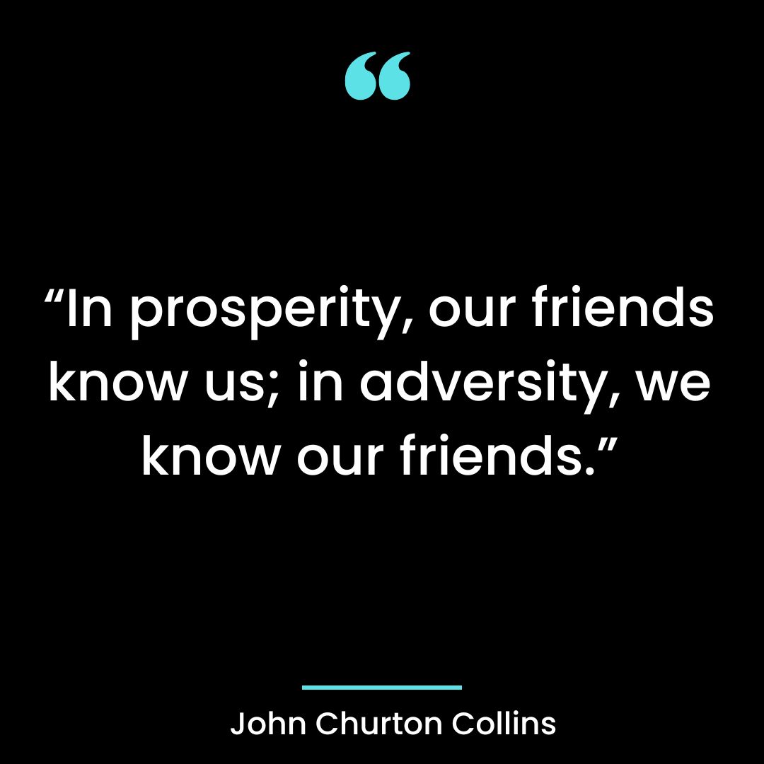 “In prosperity, our friends know us; in adversity, we know our friends.”