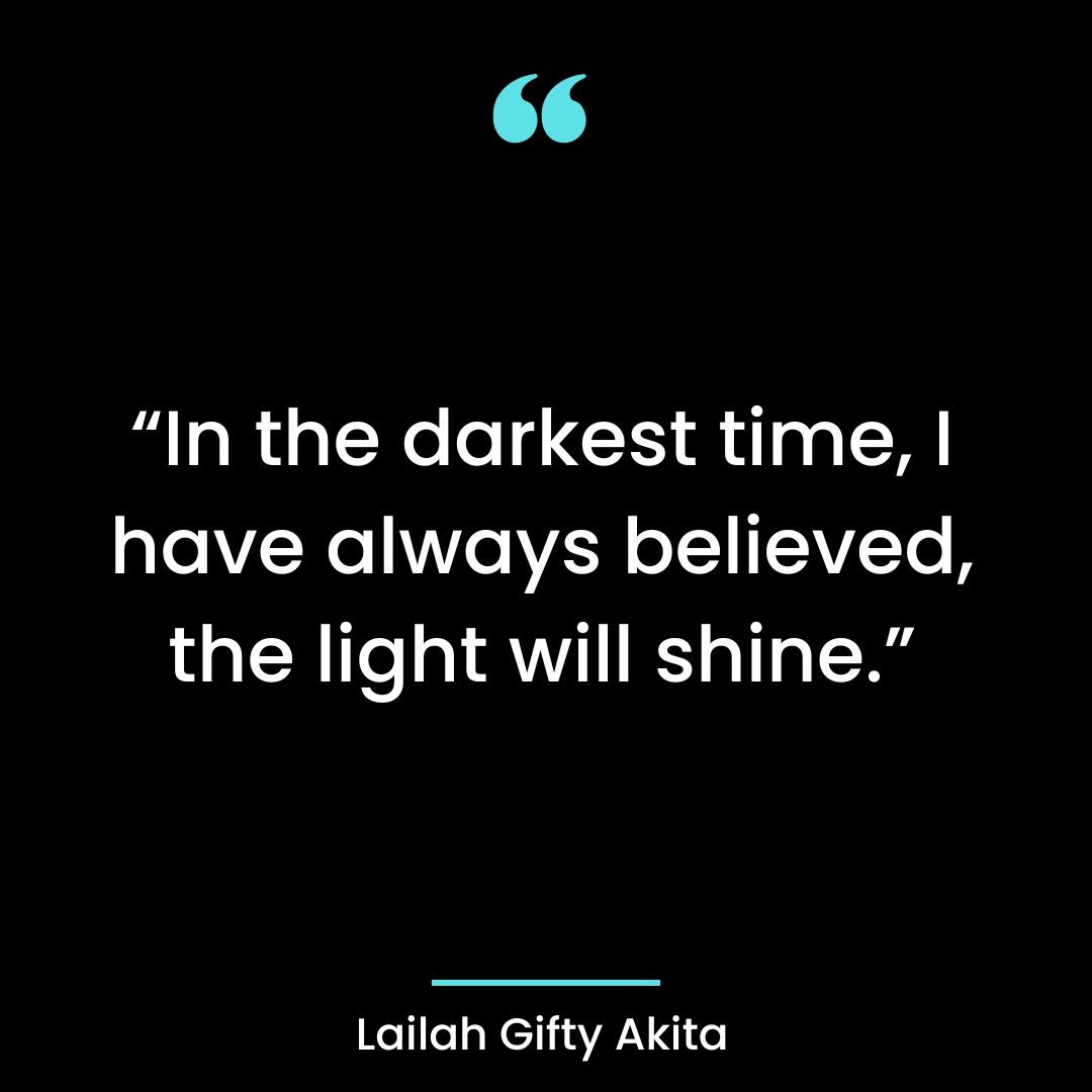 “In the darkest time, I have always believed, the light will shine.”